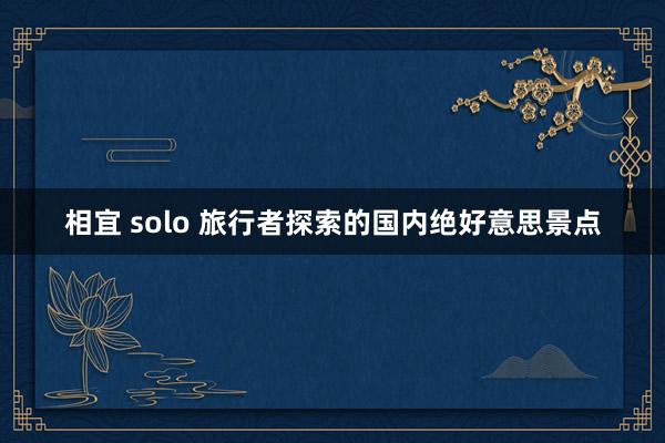 相宜 solo 旅行者探索的国内绝好意思景点