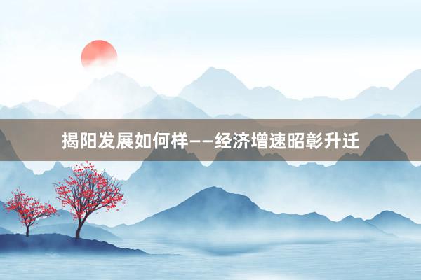 揭阳发展如何样——经济增速昭彰升迁