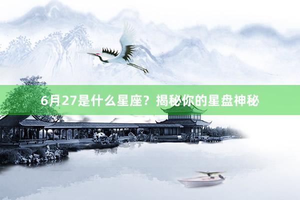 6月27是什么星座？揭秘你的星盘神秘