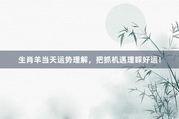 生肖羊当天运势理解，把抓机遇理睬好运！